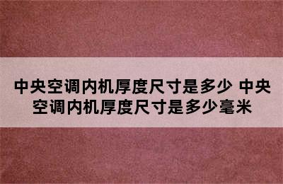 中央空调内机厚度尺寸是多少 中央空调内机厚度尺寸是多少毫米